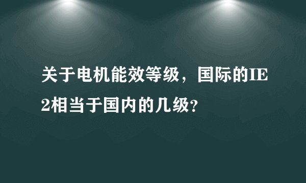 关于电机能效等级，国际的IE2相当于国内的几级？