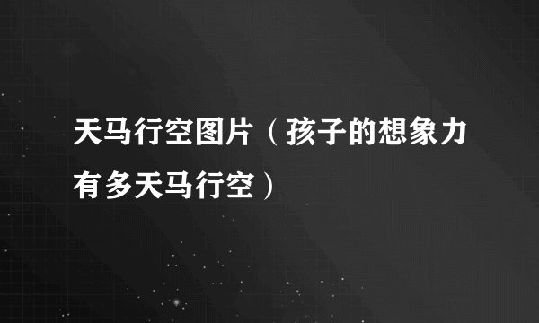 天马行空图片（孩子的想象力有多天马行空）