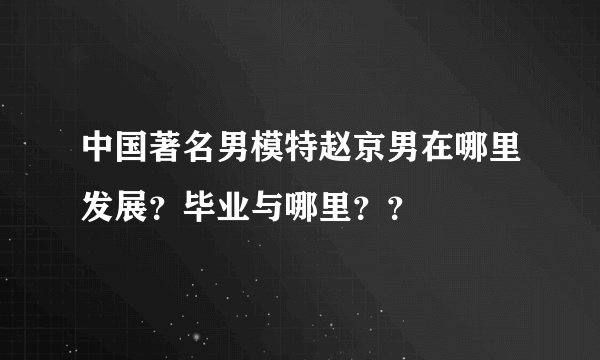中国著名男模特赵京男在哪里发展？毕业与哪里？？
