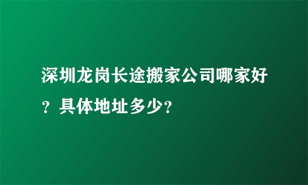 深圳龙岗长途搬家公司哪家好？具体地址多少？