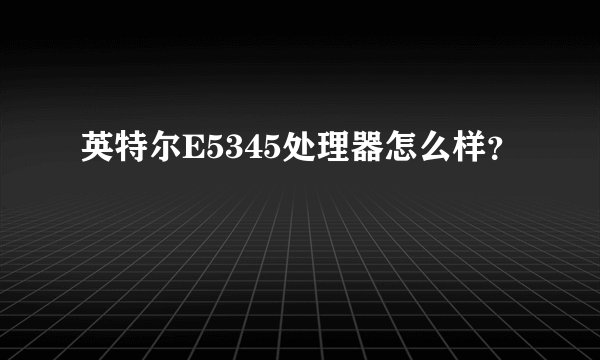 英特尔E5345处理器怎么样?