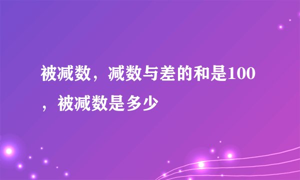 被减数，减数与差的和是100，被减数是多少