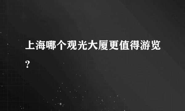 上海哪个观光大厦更值得游览?