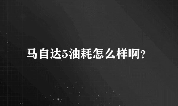 马自达5油耗怎么样啊？