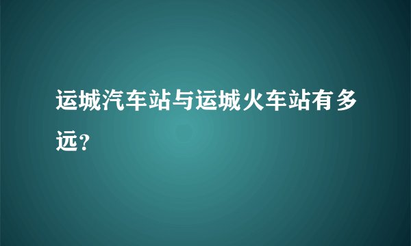 运城汽车站与运城火车站有多远？