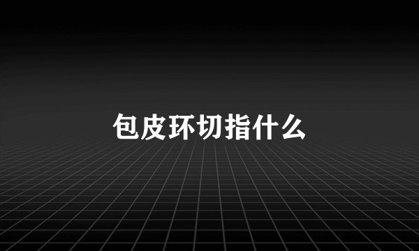 包皮环切指什么