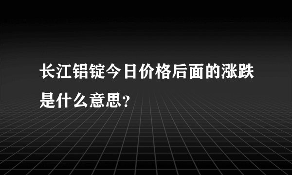 长江铝锭今日价格后面的涨跌是什么意思？