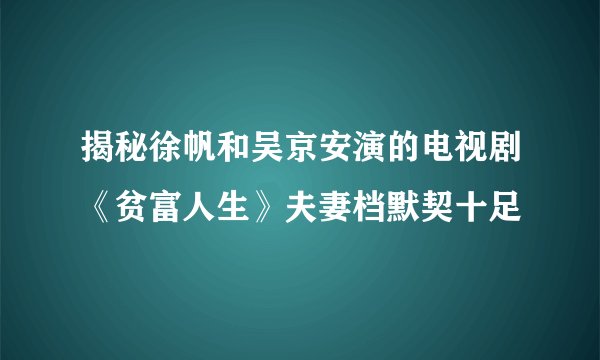 揭秘徐帆和吴京安演的电视剧《贫富人生》夫妻档默契十足