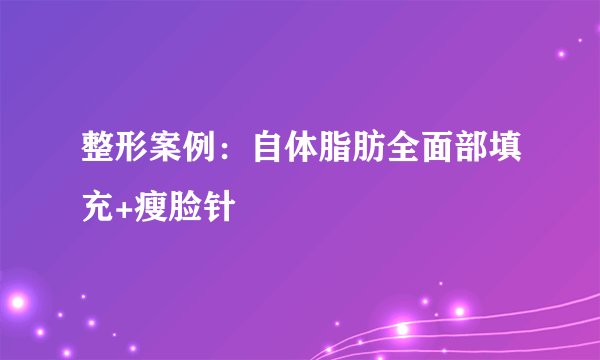 整形案例：自体脂肪全面部填充+瘦脸针