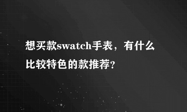 想买款swatch手表，有什么比较特色的款推荐？