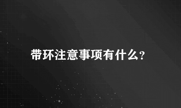 带环注意事项有什么？