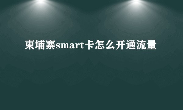 柬埔寨smart卡怎么开通流量