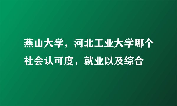 燕山大学，河北工业大学哪个社会认可度，就业以及综合