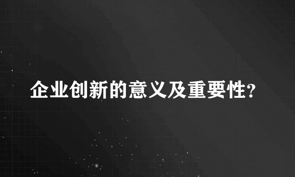 企业创新的意义及重要性？