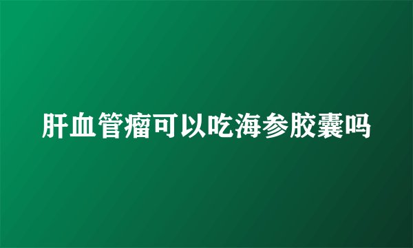 肝血管瘤可以吃海参胶囊吗