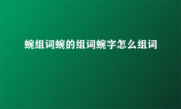 蜿组词蜿的组词蜿字怎么组词