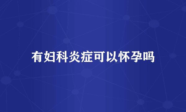 有妇科炎症可以怀孕吗
