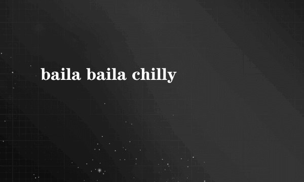 baila baila chilly