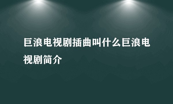 巨浪电视剧插曲叫什么巨浪电视剧简介