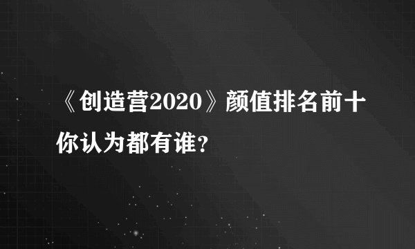 《创造营2020》颜值排名前十你认为都有谁？