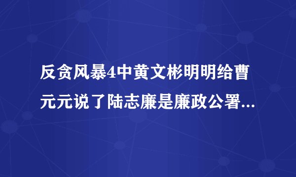 反贪风暴4中黄文彬明明给曹元元说了陆志廉是廉政公署的，后面怎么又说他们合作了呢？