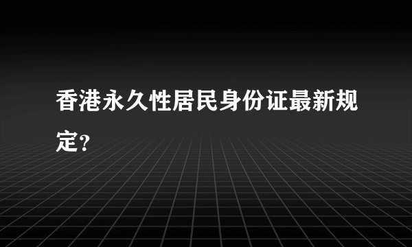 香港永久性居民身份证最新规定？