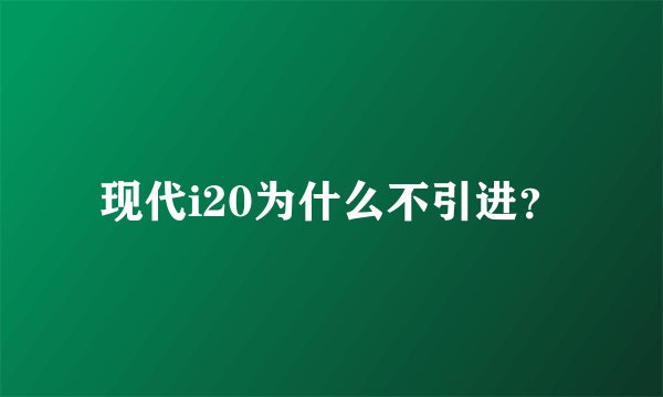 现代i20为什么不引进？