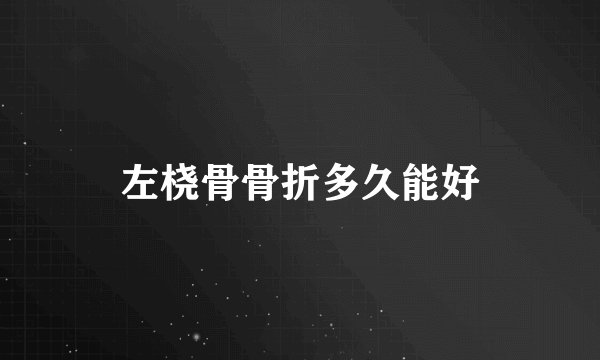 左桡骨骨折多久能好
