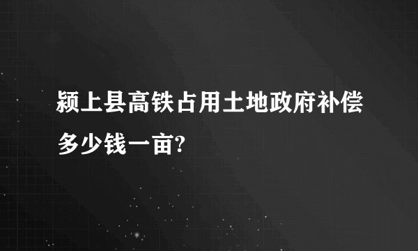 颍上县高铁占用土地政府补偿多少钱一亩?