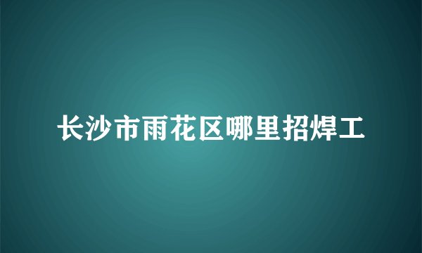 长沙市雨花区哪里招焊工