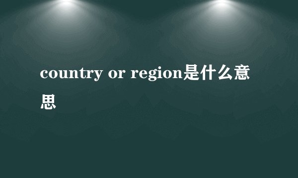 country or region是什么意思