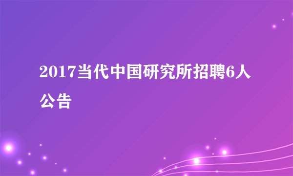 2017当代中国研究所招聘6人公告