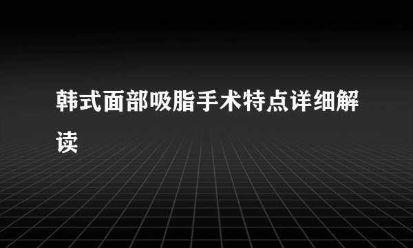 韩式面部吸脂手术特点详细解读
