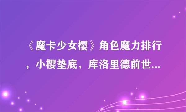 《魔卡少女樱》角色魔力排行，小樱垫底，库洛里德前世今生谁更强