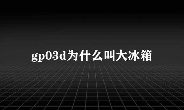 gp03d为什么叫大冰箱