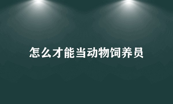 怎么才能当动物饲养员