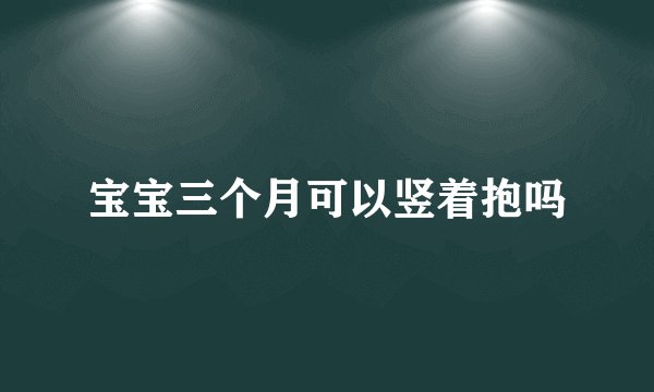 宝宝三个月可以竖着抱吗