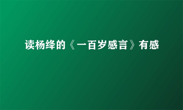 读杨绛的《一百岁感言》有感