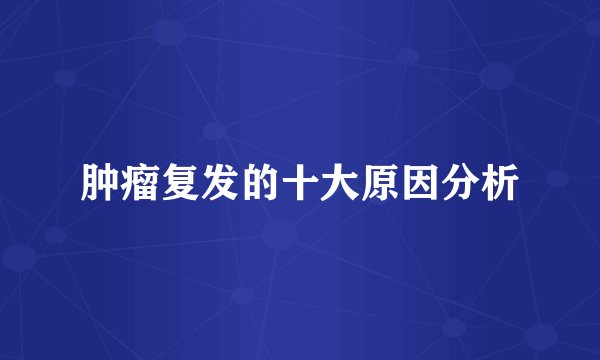 肿瘤复发的十大原因分析