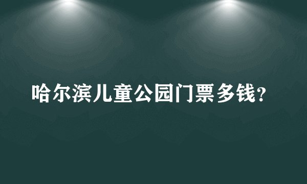 哈尔滨儿童公园门票多钱？