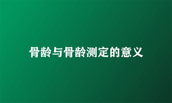 骨龄与骨龄测定的意义