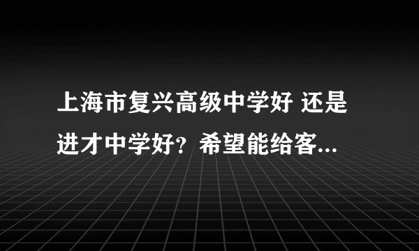 上海市复兴高级中学好 还是 进才中学好？希望能给客观点的回答。