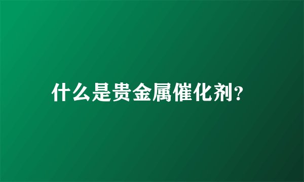 什么是贵金属催化剂?