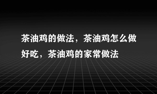 茶油鸡的做法，茶油鸡怎么做好吃，茶油鸡的家常做法