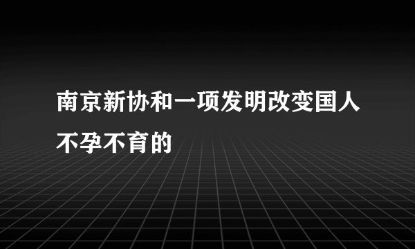 南京新协和一项发明改变国人不孕不育的