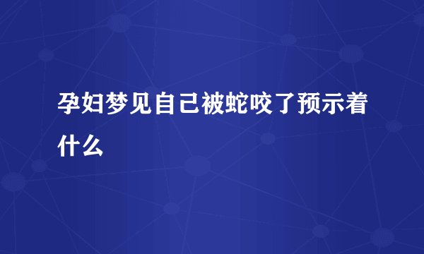 孕妇梦见自己被蛇咬了预示着什么