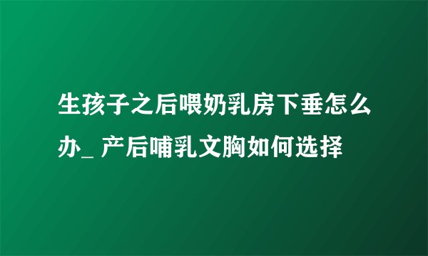 生孩子之后喂奶乳房下垂怎么办_ 产后哺乳文胸如何选择