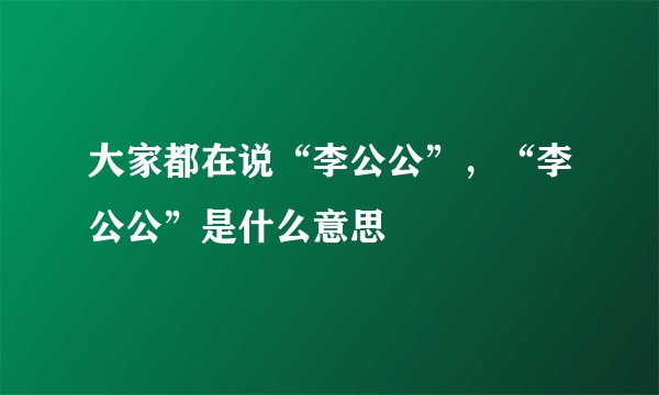 大家都在说“李公公”，“李公公”是什么意思