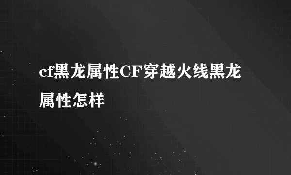 cf黑龙属性CF穿越火线黑龙属性怎样