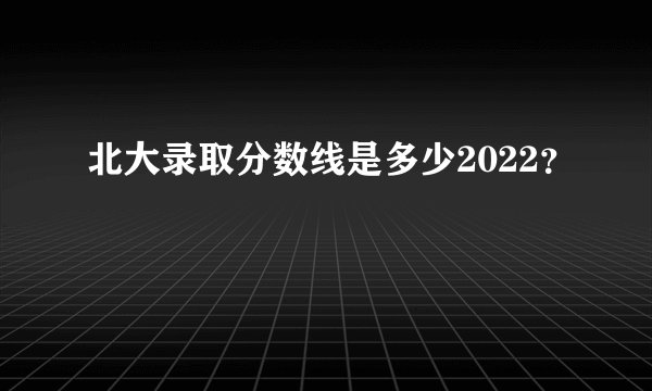 北大录取分数线是多少2022？